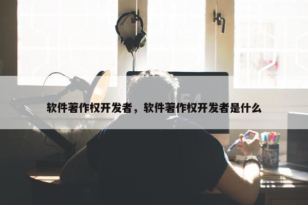 软件著作权开发者，软件著作权开发者是什么