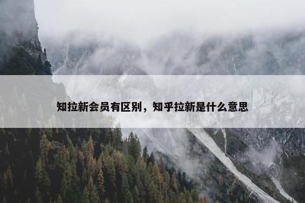 知拉新会员有区别，知乎拉新是什么意思