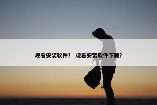 观看安装软件？ 观看安装软件下载？