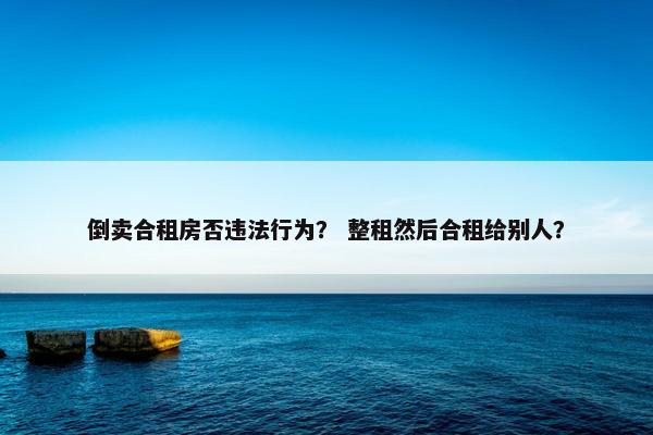 倒卖合租房否违法行为？ 整租然后合租给别人？