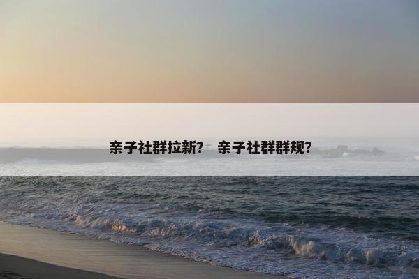 亲子社群拉新？ 亲子社群群规？