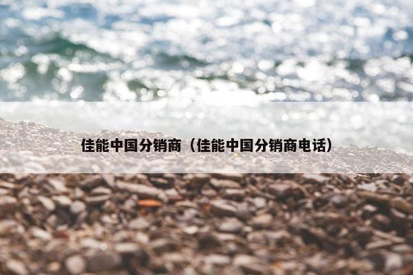 佳能中国分销商（佳能中国分销商电话）