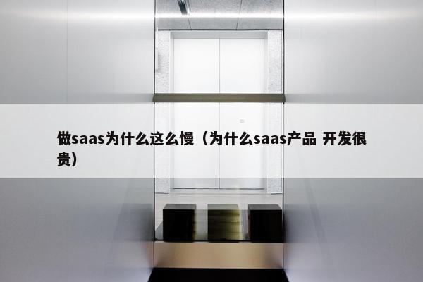 做saas为什么这么慢（为什么saas产品 开发很贵）