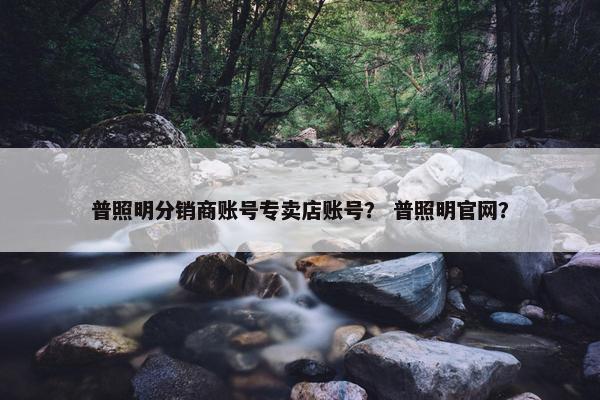 普照明分销商账号专卖店账号？ 普照明官网？