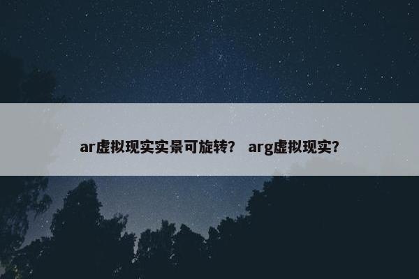 ar虚拟现实实景可旋转？ arg虚拟现实？