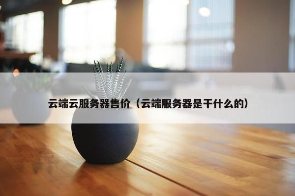 云端云服务器售价（云端服务器是干什么的）