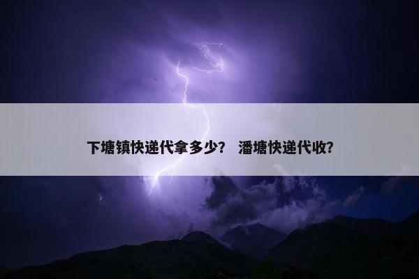 下塘镇快递代拿多少？ 潘塘快递代收？