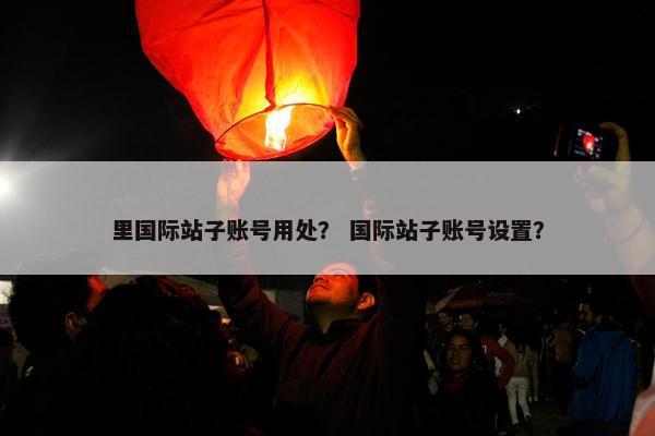 里国际站子账号用处？ 国际站子账号设置？