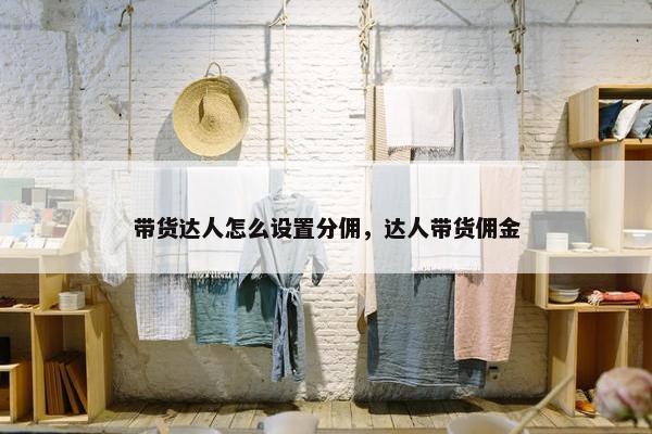 带货达人怎么设置分佣，达人带货佣金