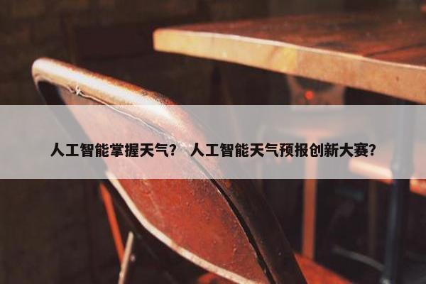 人工智能掌握天气？ 人工智能天气预报创新大赛？