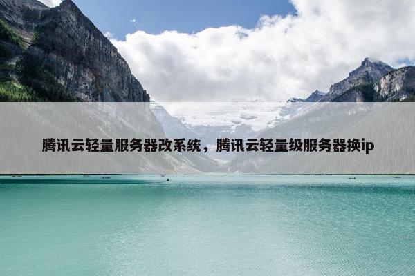 腾讯云轻量服务器改系统，腾讯云轻量级服务器换ip