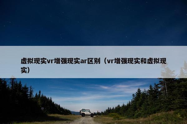 虚拟现实vr增强现实ar区别（vr增强现实和虚拟现实）