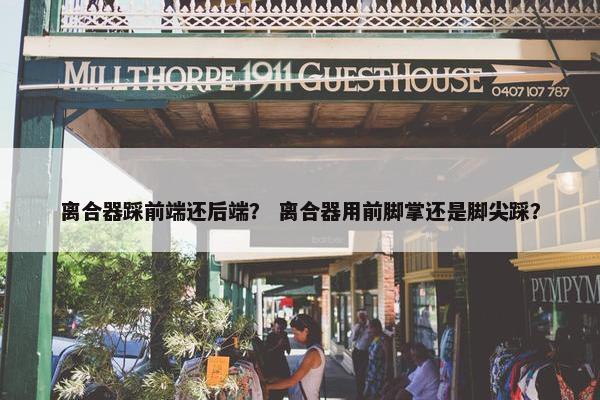 离合器踩前端还后端？ 离合器用前脚掌还是脚尖踩？