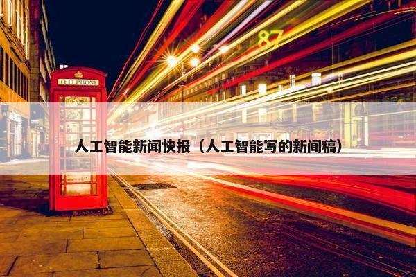 人工智能新闻快报（人工智能写的新闻稿）