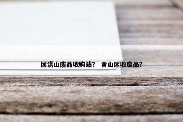 团洪山废品收购站？ 青山区收废品？