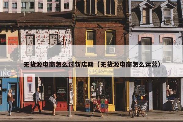 无货源电商怎么过新店期（无货源电商怎么运营）