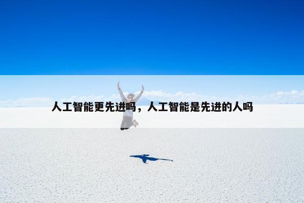 人工智能更先进吗，人工智能是先进的人吗