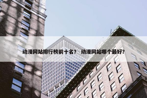 动漫网站排行榜前十名？ 动漫网站哪个最好？
