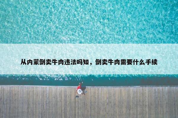 从内蒙倒卖牛肉违法吗知，倒卖牛肉需要什么手续