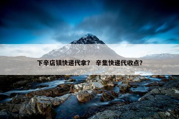 下辛店镇快递代拿？ 辛集快递代收点？
