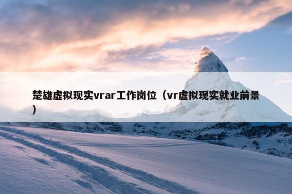 楚雄虚拟现实vrar工作岗位（vr虚拟现实就业前景）