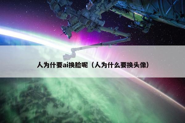 人为什要ai换脸呢（人为什么要换头像）