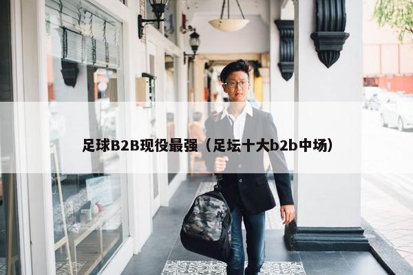 足球B2B现役最强（足坛十大b2b中场）