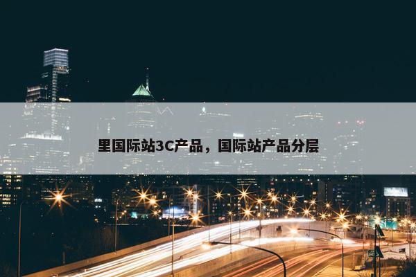 里国际站3C产品，国际站产品分层