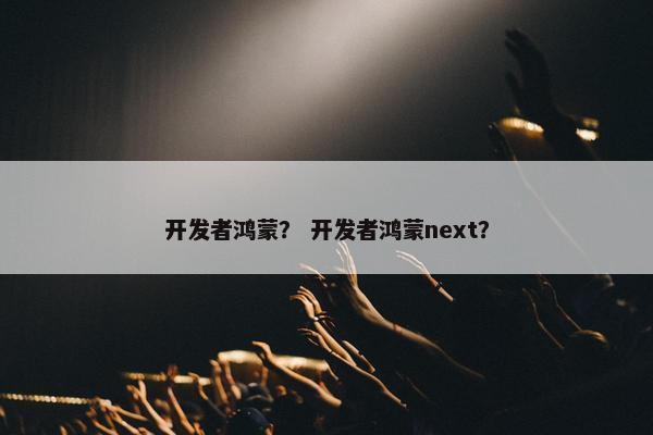 开发者鸿蒙？ 开发者鸿蒙next？