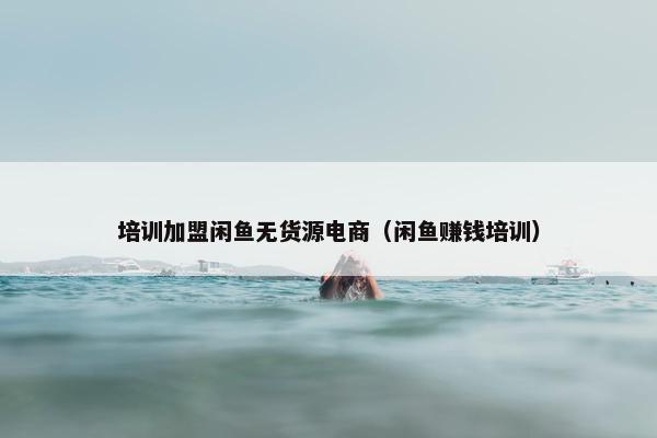 培训加盟闲鱼无货源电商（闲鱼赚钱培训）