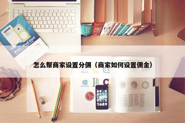 怎么帮商家设置分佣（商家如何设置佣金）