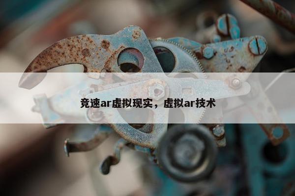 竞速ar虚拟现实，虚拟ar技术