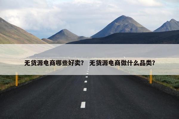 无货源电商哪些好卖？ 无货源电商做什么品类？