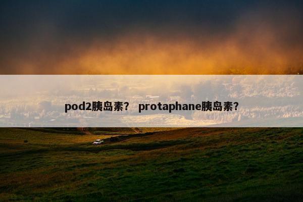pod2胰岛素？ protaphane胰岛素？