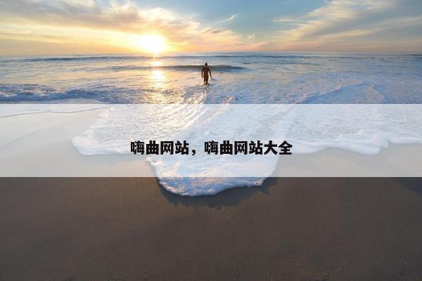 嗨曲网站，嗨曲网站大全