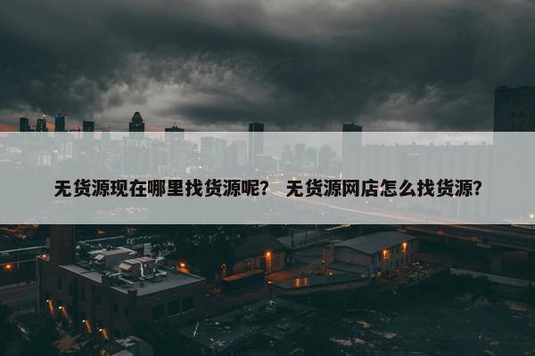 无货源现在哪里找货源呢？ 无货源网店怎么找货源？