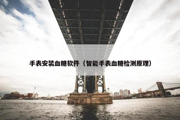 手表安装血糖软件（智能手表血糖检测原理）