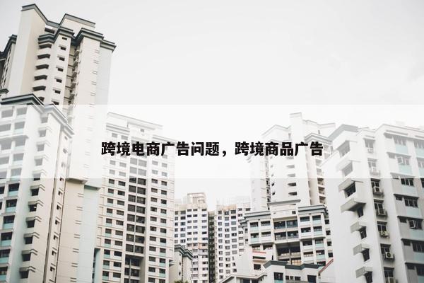 跨境电商广告问题，跨境商品广告