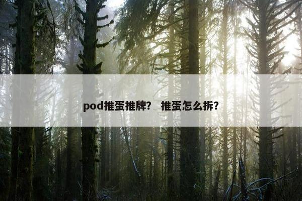 pod推蛋推牌？ 推蛋怎么拆？