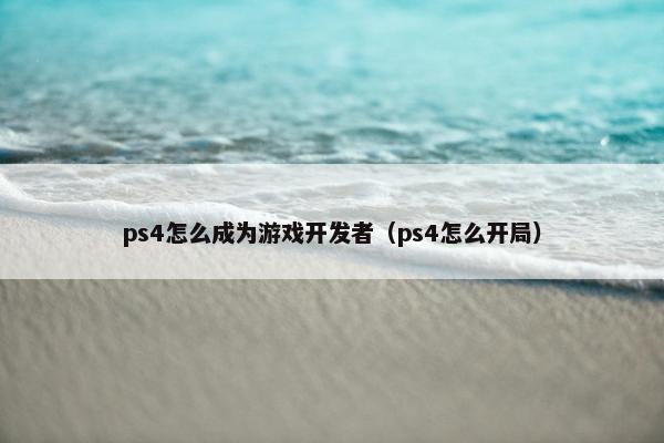 ps4怎么成为游戏开发者（ps4怎么开局）