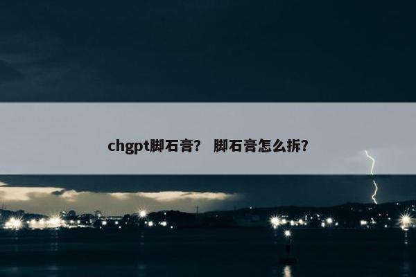 chgpt脚石膏？ 脚石膏怎么拆？