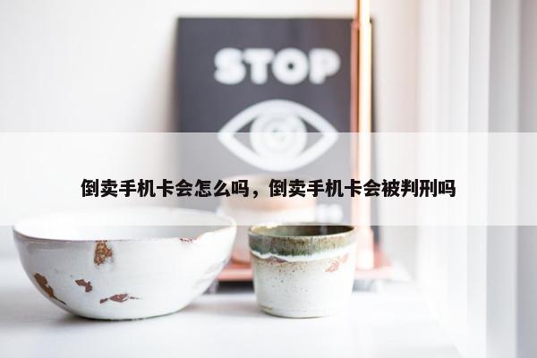 倒卖手机卡会怎么吗，倒卖手机卡会被判刑吗