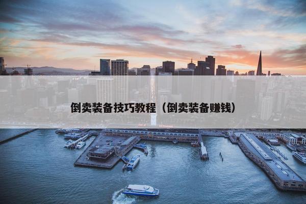 倒卖装备技巧教程（倒卖装备赚钱）