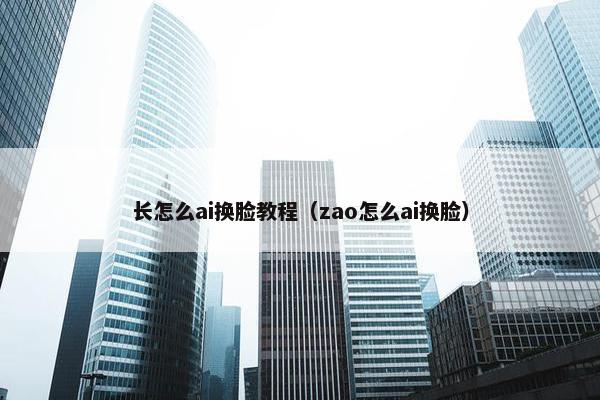 长怎么ai换脸教程（zao怎么ai换脸）