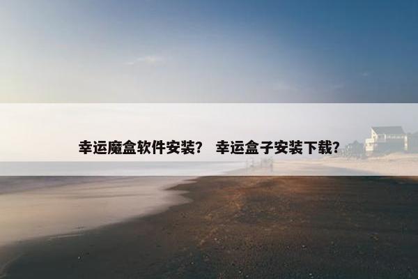 幸运魔盒软件安装？ 幸运盒子安装下载？