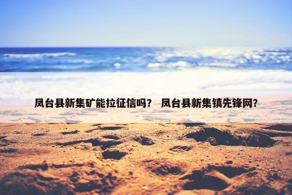 凤台县新集矿能拉征信吗？ 凤台县新集镇先锋网？