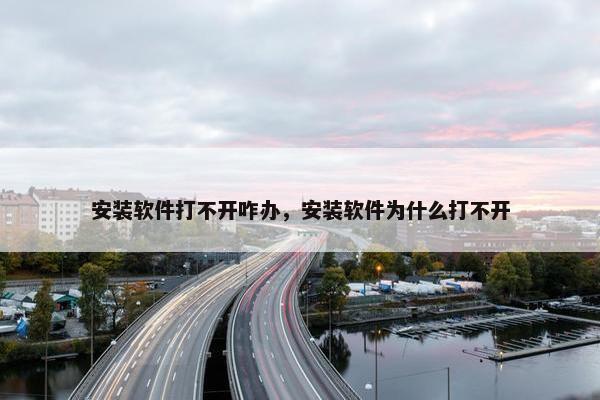 安装软件打不开咋办，安装软件为什么打不开