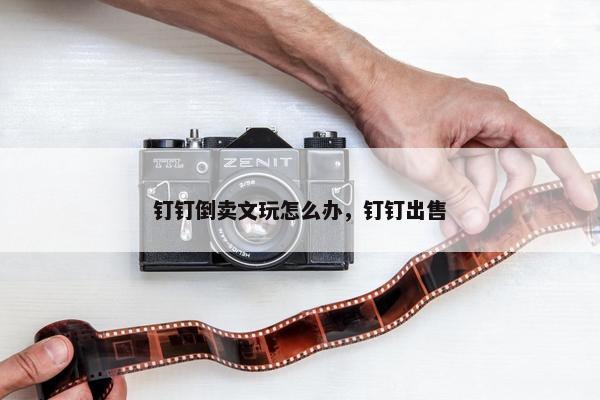 钉钉倒卖文玩怎么办，钉钉出售