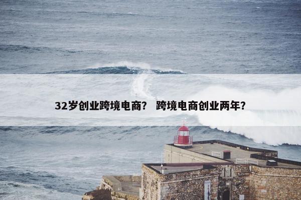 32岁创业跨境电商？ 跨境电商创业两年？