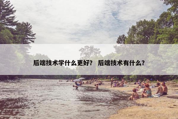 后端技术学什么更好？ 后端技术有什么？